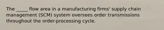 The _____ flow area in a manufacturing firms' supply chain management (SCM) system oversees order transmissions throughout the order-processing cycle.