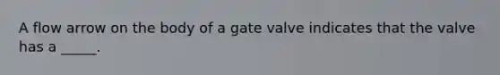 A flow arrow on the body of a gate valve indicates that the valve has a _____.