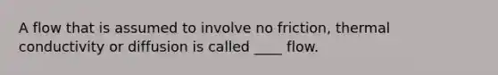 A flow that is assumed to involve no friction, thermal conductivity or diffusion is called ____ flow.