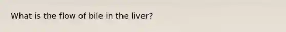 What is the flow of bile in the liver?