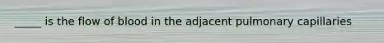 _____ is the flow of blood in the adjacent pulmonary capillaries