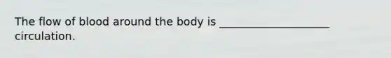 The flow of blood around the body is ____________________ circulation.