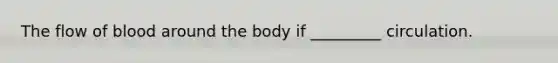 The flow of blood around the body if _________ circulation.