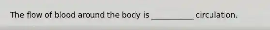 The flow of blood around the body is ___________ circulation.