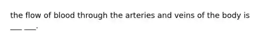 the flow of blood through the arteries and veins of the body is ___ ___.