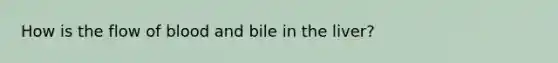 How is the flow of blood and bile in the liver?