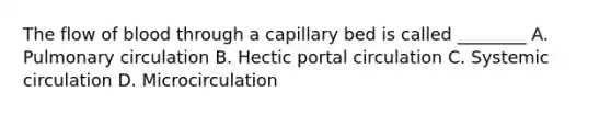 The flow of blood through a capillary bed is called ________ A. Pulmonary circulation B. Hectic portal circulation C. Systemic circulation D. Microcirculation