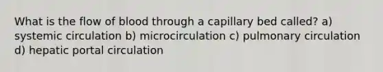 What is the flow of blood through a capillary bed called? a) systemic circulation b) microcirculation c) pulmonary circulation d) hepatic portal circulation