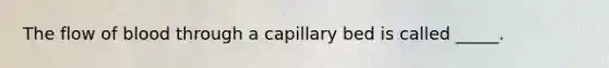 The flow of blood through a capillary bed is called _____.