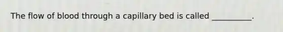 The flow of blood through a capillary bed is called __________.