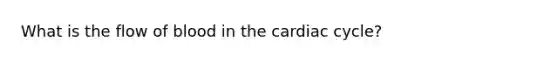 What is the flow of blood in <a href='https://www.questionai.com/knowledge/k7EXTTtF9x-the-cardiac-cycle' class='anchor-knowledge'>the cardiac cycle</a>?