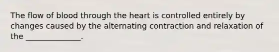 The flow of blood through the heart is controlled entirely by changes caused by the alternating contraction and relaxation of the ______________.