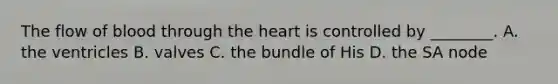 The flow of blood through <a href='https://www.questionai.com/knowledge/kya8ocqc6o-the-heart' class='anchor-knowledge'>the heart</a> is controlled by​ ________. A. the ventricles B. valves C. the bundle of His D. the SA node