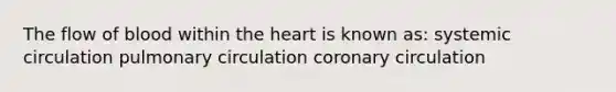 The flow of blood within the heart is known as: systemic circulation pulmonary circulation coronary circulation