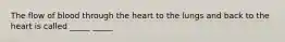 The flow of blood through the heart to the lungs and back to the heart is called _____ _____