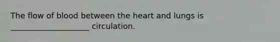 The flow of blood between the heart and lungs is ____________________ circulation.