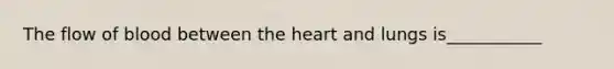 The flow of blood between <a href='https://www.questionai.com/knowledge/kya8ocqc6o-the-heart' class='anchor-knowledge'>the heart</a> and lungs is___________