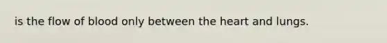 is the flow of blood only between <a href='https://www.questionai.com/knowledge/kya8ocqc6o-the-heart' class='anchor-knowledge'>the heart</a> and lungs.