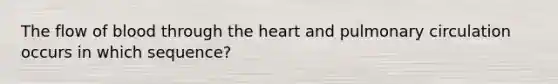 The flow of blood through the heart and pulmonary circulation occurs in which sequence?