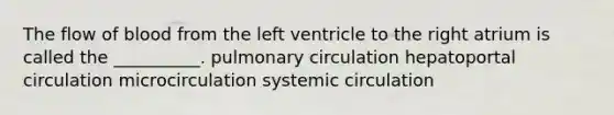 The flow of blood from the left ventricle to the right atrium is called the __________. pulmonary circulation hepatoportal circulation microcirculation systemic circulation