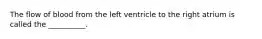 The flow of blood from the left ventricle to the right atrium is called the __________.