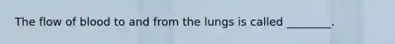 The flow of blood to and from the lungs is called ________.
