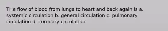 THe flow of blood from lungs to heart and back again is a. systemic circulation b. general circulation c. pulmonary circulation d. coronary circulation