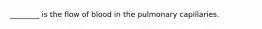 ________ is the flow of blood in the pulmonary capillaries.