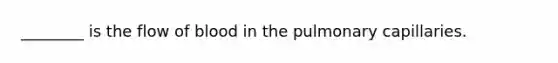 ________ is the flow of blood in the pulmonary capillaries.