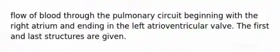 flow of blood through the pulmonary circuit beginning with the right atrium and ending in the left atrioventricular valve. The first and last structures are given.