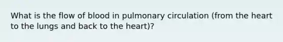 What is the flow of blood in pulmonary circulation (from <a href='https://www.questionai.com/knowledge/kya8ocqc6o-the-heart' class='anchor-knowledge'>the heart</a> to the lungs and back to the heart)?