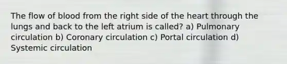 The flow of blood from the right side of <a href='https://www.questionai.com/knowledge/kya8ocqc6o-the-heart' class='anchor-knowledge'>the heart</a> through the lungs and back to the left atrium is called? a) Pulmonary circulation b) Coronary circulation c) Portal circulation d) Systemic circulation