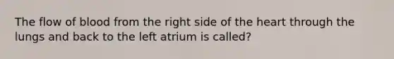 The flow of blood from the right side of the heart through the lungs and back to the left atrium is called?