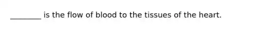 ________ is the flow of blood to the tissues of the heart.