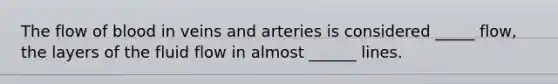 The flow of blood in veins and arteries is considered _____ flow, the layers of the fluid flow in almost ______ lines.