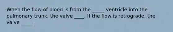 When the flow of blood is from the _____ ventricle into the pulmonary trunk, the valve ____. If the flow is retrograde, the valve _____.