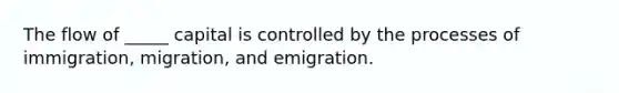 The flow of _____ capital is controlled by the processes of immigration, migration, and emigration.