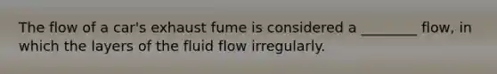 The flow of a car's exhaust fume is considered a ________ flow, in which the layers of the fluid flow irregularly.