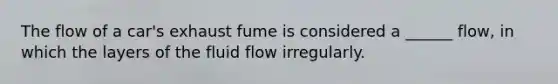 The flow of a car's exhaust fume is considered a ______ flow, in which the layers of the fluid flow irregularly.