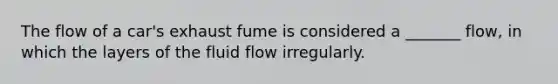 The flow of a car's exhaust fume is considered a _______ flow, in which the layers of the fluid flow irregularly.