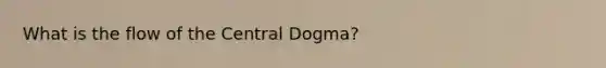 What is the flow of the Central Dogma?