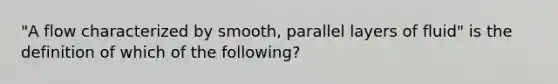 "A flow characterized by smooth, parallel layers of fluid" is the definition of which of the following?