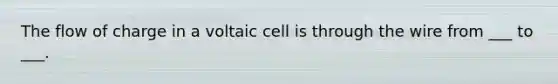 The flow of charge in a voltaic cell is through the wire from ___ to ___.