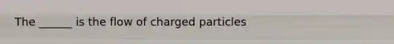 The ______ is the flow of charged particles