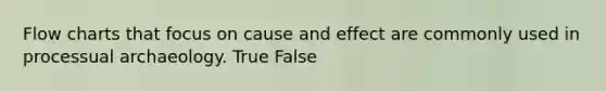 Flow charts that focus on cause and effect are commonly used in processual archaeology. True False