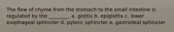 The flow of chyme from the stomach to the small intestine is regulated by the ________. a. glottis b. epiglottis c. lower esophageal sphincter d. pyloric sphincter e. gastroileal sphincter