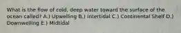 What is the flow of cold, deep water toward the surface of the ocean called? A.) Upwelling B.) Intertidal C.) Continental Shelf D.) Downwelling E.) Midtidal