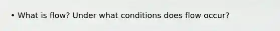 • What is flow? Under what conditions does flow occur?