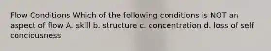 Flow Conditions Which of the following conditions is NOT an aspect of flow A. skill b. structure c. concentration d. loss of self conciousness