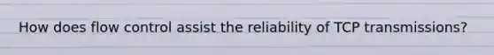 How does flow control assist the reliability of TCP transmissions?